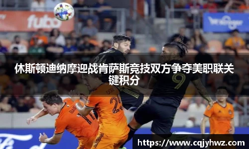 休斯顿迪纳摩迎战肯萨斯竞技双方争夺美职联关键积分